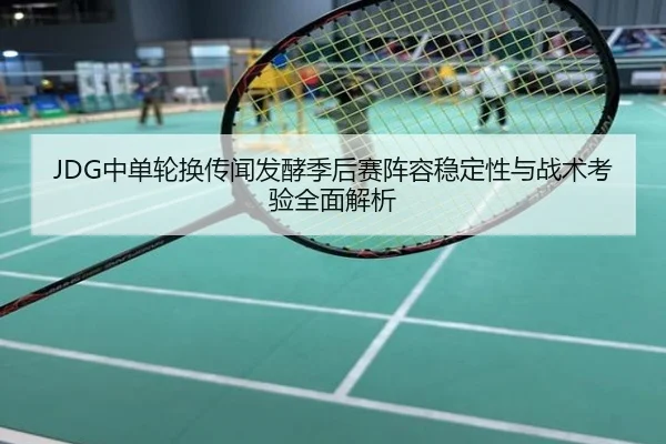 JDG中单轮换传闻发酵季后赛阵容稳定性与战术考验全面解析